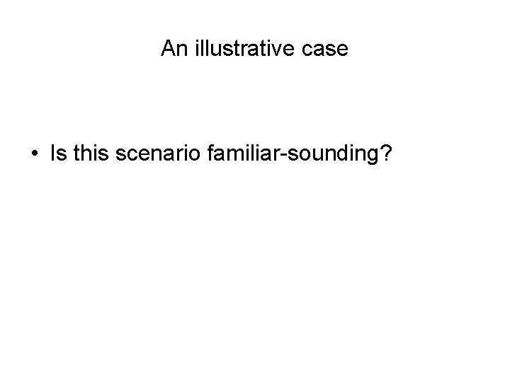 An illustrative case • Is this scenario familiar-sounding? 