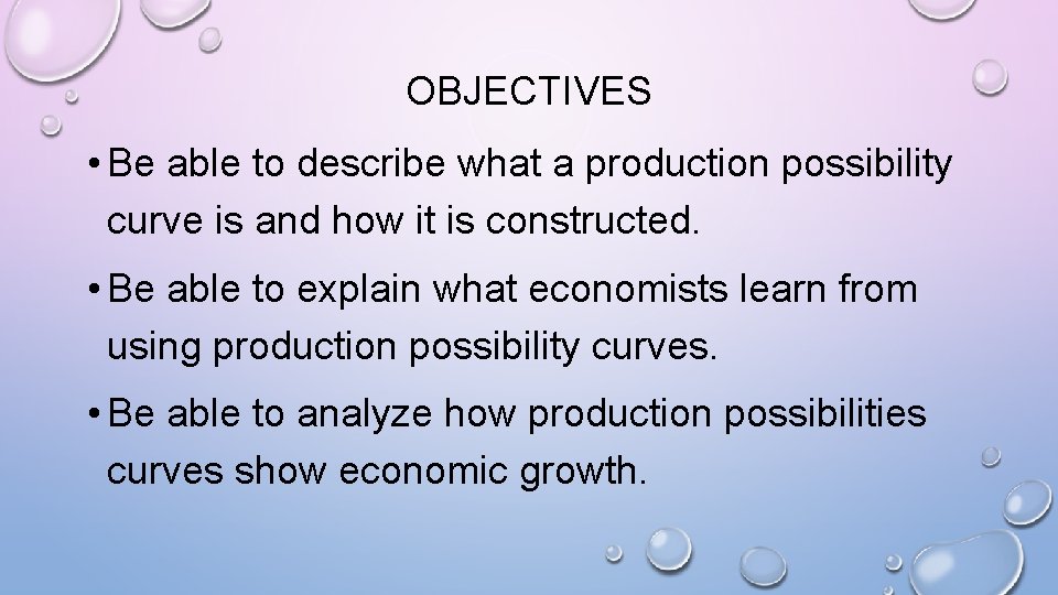 OBJECTIVES • Be able to describe what a production possibility curve is and how