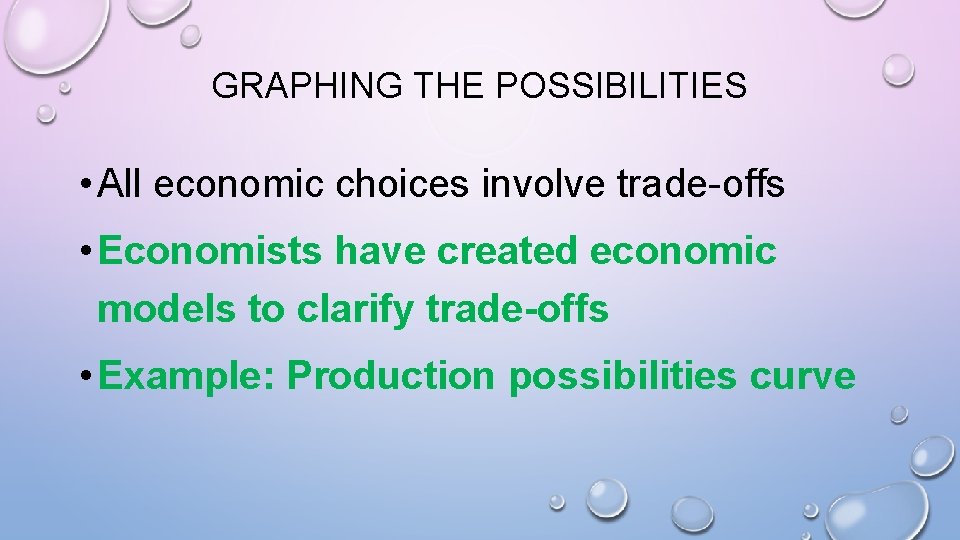 GRAPHING THE POSSIBILITIES • All economic choices involve trade-offs • Economists have created economic