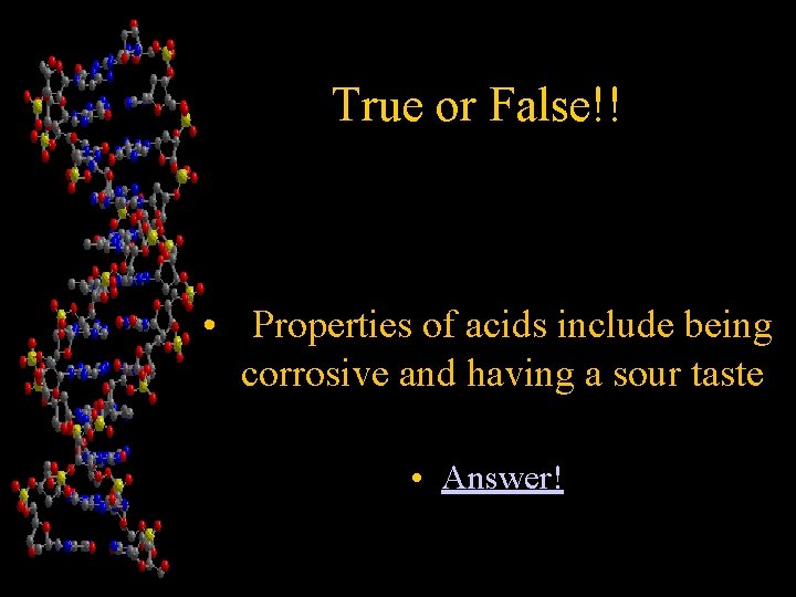 True or False!! • Properties of acids include being corrosive and having a sour