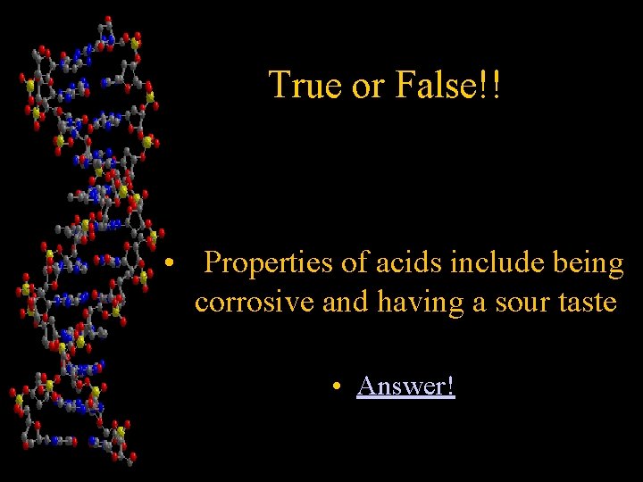 True or False!! • Properties of acids include being corrosive and having a sour