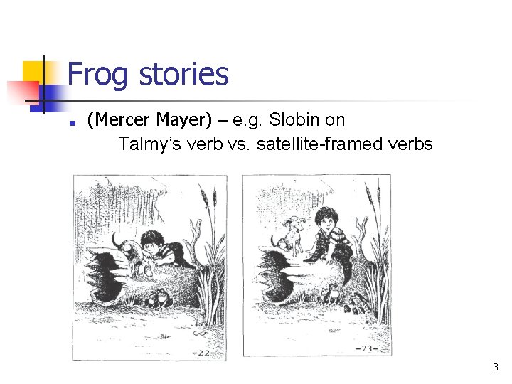 Frog stories ■ (Mercer Mayer) – e. g. Slobin on Talmy’s verb vs. satellite-framed