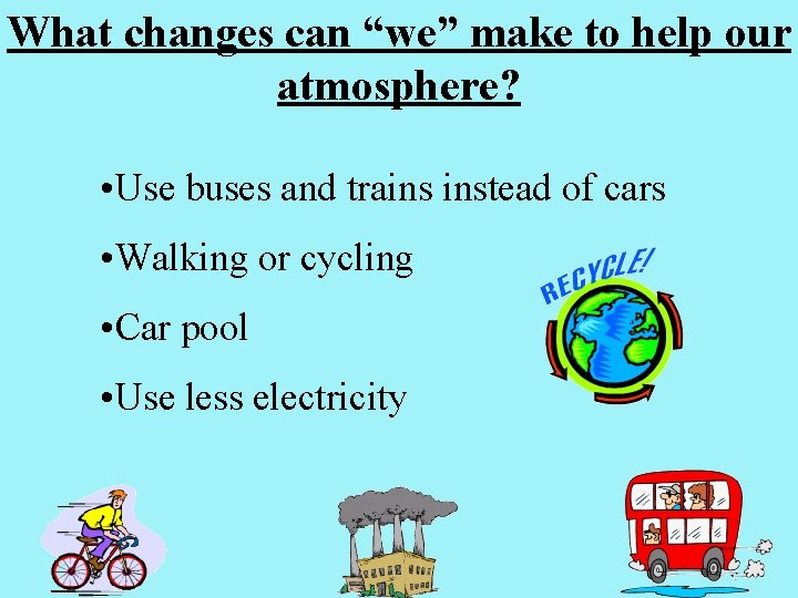 What changes can “we” make to help our atmosphere? • Use buses and trains
