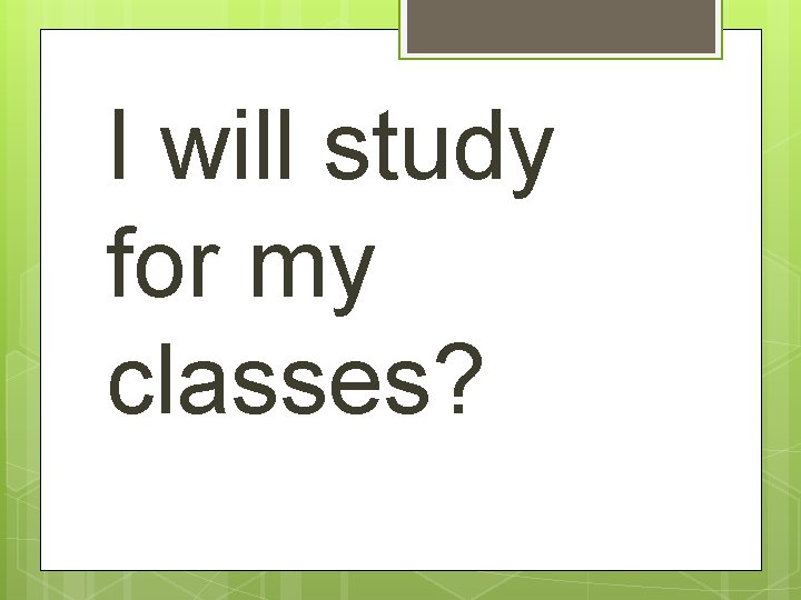 I will study for my classes? 