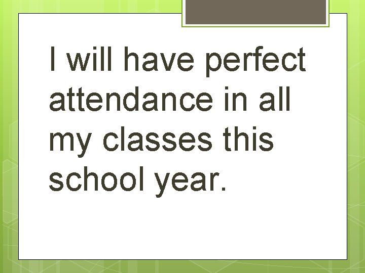 I will have perfect attendance in all my classes this school year. 