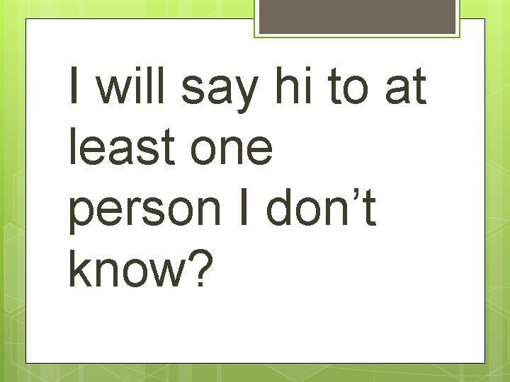 I will say hi to at least one person I don’t know? 