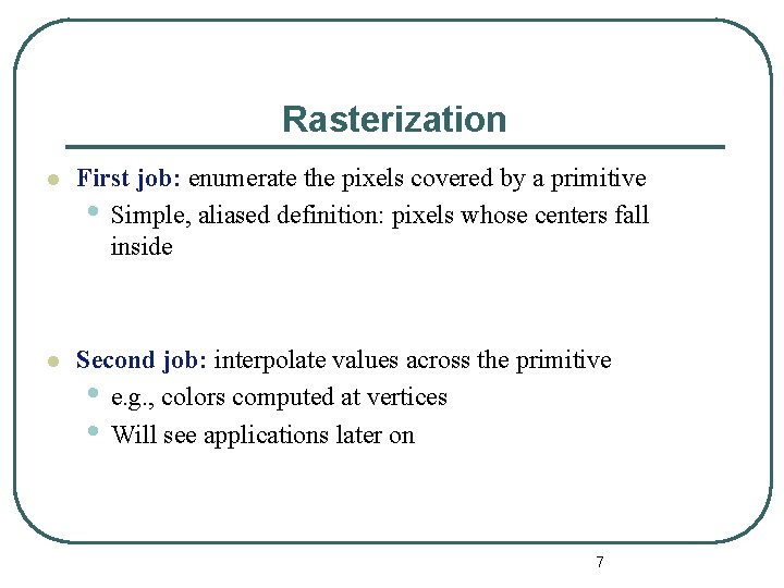 Rasterization l First job: enumerate the pixels covered by a primitive • Simple, aliased