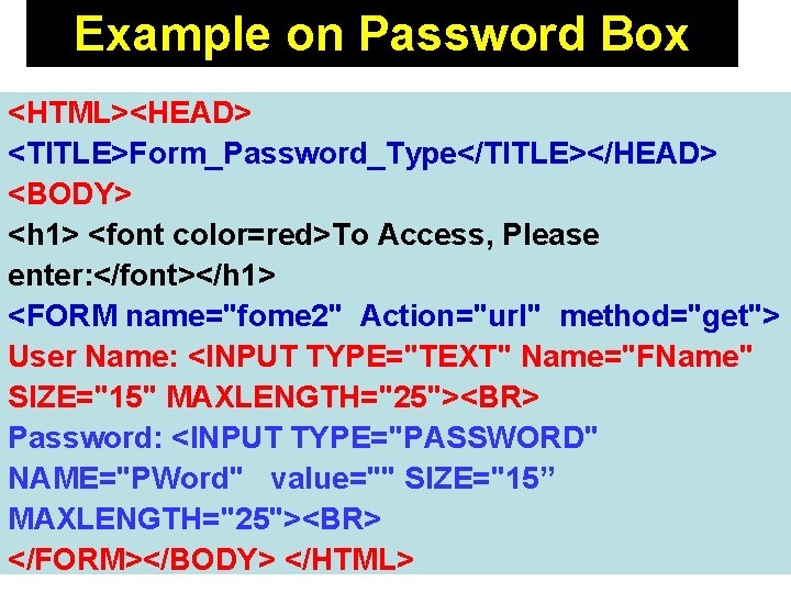 Example on Password Box <HTML><HEAD> <TITLE>Form_Password_Type</TITLE></HEAD> <BODY> <h 1> <font color=red>To Access, Please enter:
