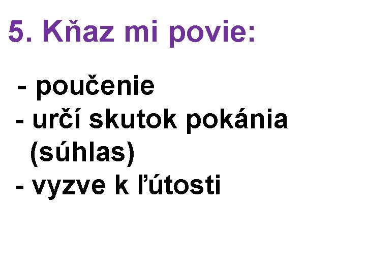 5. Kňaz mi povie: - poučenie - určí skutok pokánia (súhlas) - vyzve k