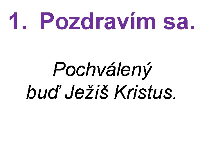 1. Pozdravím sa. Pochválený buď Ježiš Kristus. 