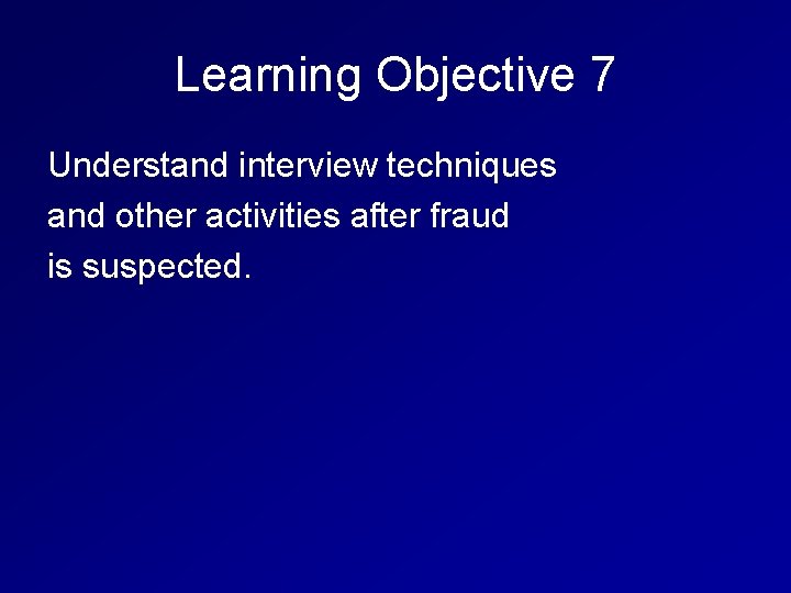 Learning Objective 7 Understand interview techniques and other activities after fraud is suspected. 