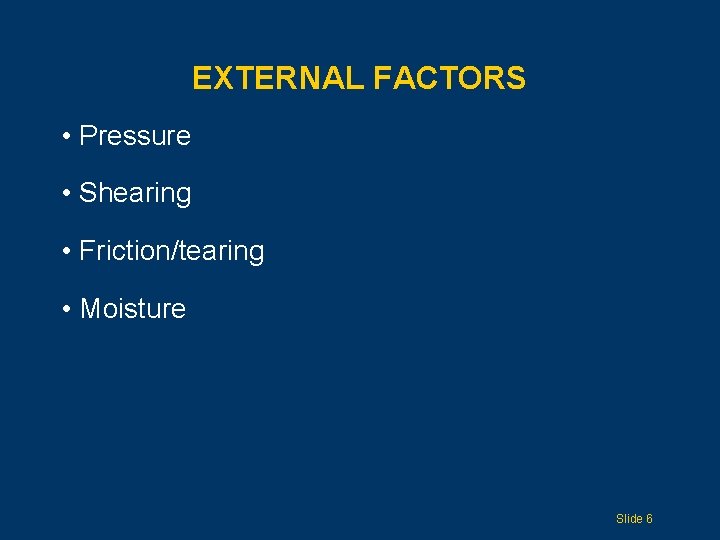EXTERNAL FACTORS • Pressure • Shearing • Friction/tearing • Moisture Slide 6 