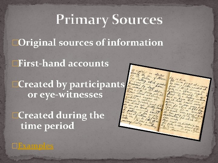 Primary Sources �Original sources of information �First-hand accounts �Created by participants or eye-witnesses �Created