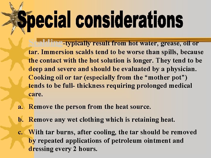 Scalding-typically result from hot water, grease, oil or tar. Immersion scalds tend to be