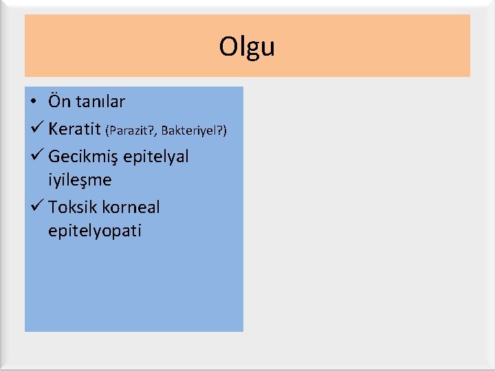 Olgu • Ön tanılar ü Keratit (Parazit? , Bakteriyel? ) ü Gecikmiş epitelyal iyileşme