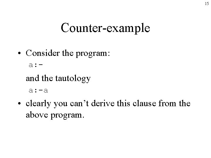 15 Counter-example • Consider the program: a: - and the tautology a: -a •