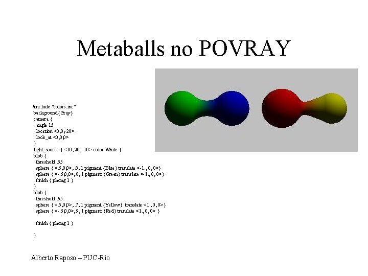 Metaballs no POVRAY #include "colors. inc" background{Gray} camera { angle 15 location <0, 0,