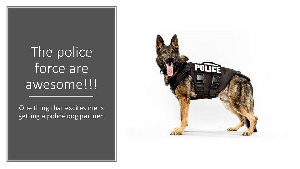 The police force are awesome!!! One thing that excites me is getting a police