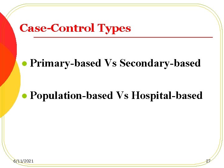 Case-Control Types l Primary-based Vs Secondary-based l Population-based Vs Hospital-based 6/11/2021 27 