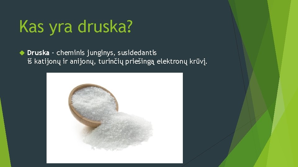Kas yra druska? Druska – cheminis junginys, susidedantis iš katijonų ir anijonų, turinčių priešingą