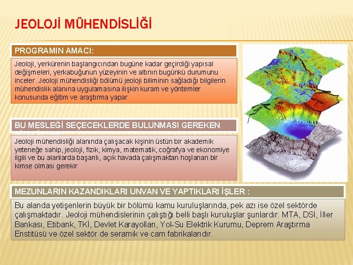 JEOLOJİ MÜHENDİSLİĞİ PROGRAMIN AMACI: Jeoloji, yerkürenin başlangıcından bugüne kadar geçirdiği yapısal değişmeleri, yerkabuğunun yüzeyinin