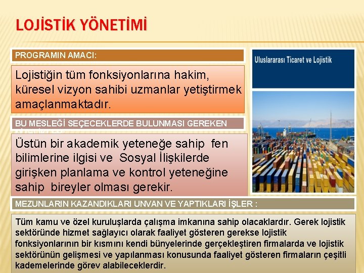 LOJİSTİK YÖNETİMİ PROGRAMIN AMACI: Lojistiğin tüm fonksiyonlarına hakim, küresel vizyon sahibi uzmanlar yetiştirmek amaçlanmaktadır.