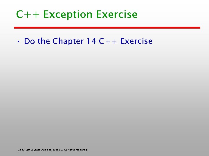 C++ Exception Exercise • Do the Chapter 14 C++ Exercise Copyright © 2006 Addison-Wesley.