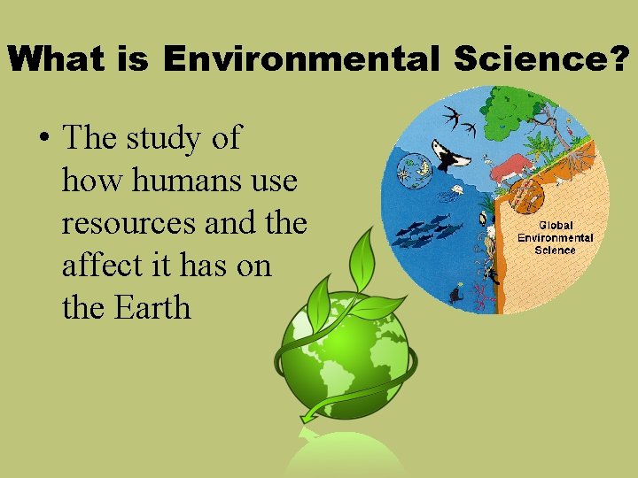 What is Environmental Science? • The study of how humans use resources and the
