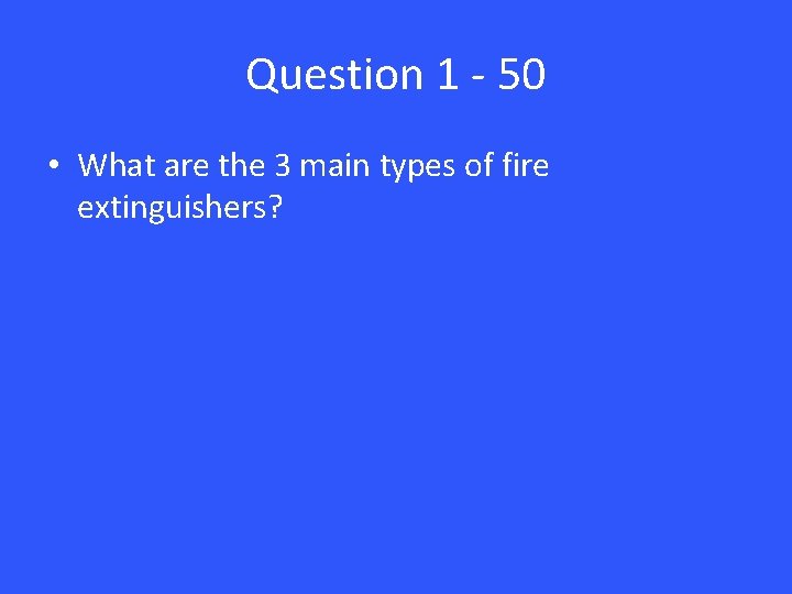 Question 1 - 50 • What are the 3 main types of fire extinguishers?