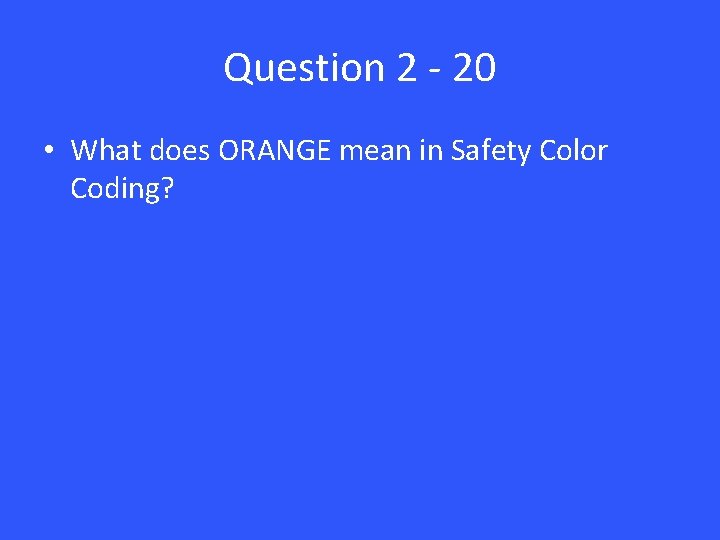 Question 2 - 20 • What does ORANGE mean in Safety Color Coding? 