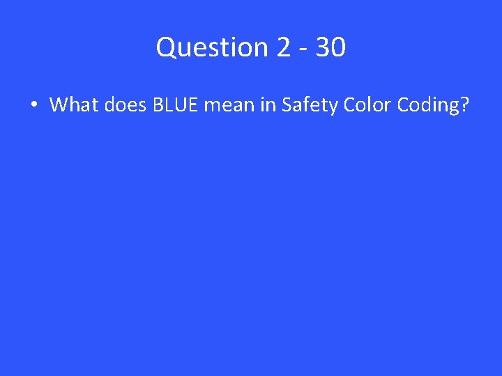 Question 2 - 30 • What does BLUE mean in Safety Color Coding? 