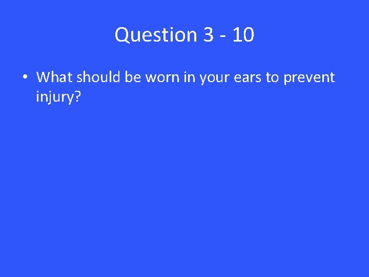 Question 3 - 10 • What should be worn in your ears to prevent