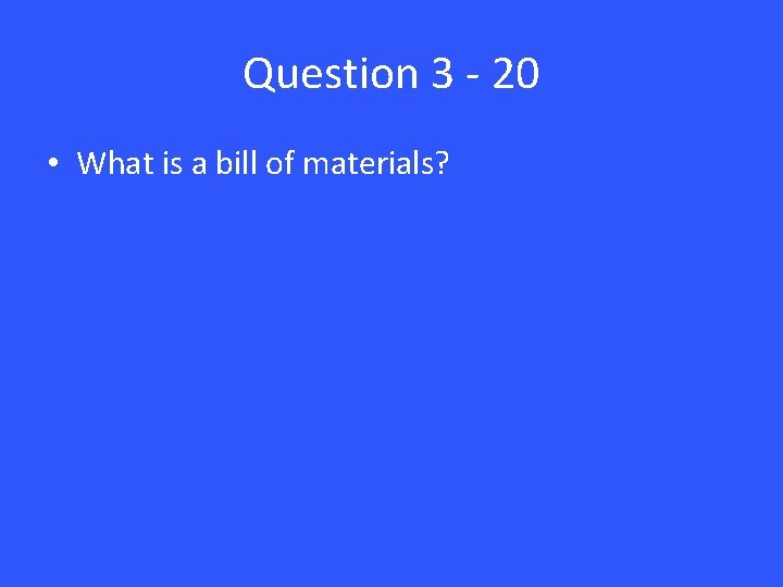 Question 3 - 20 • What is a bill of materials? 