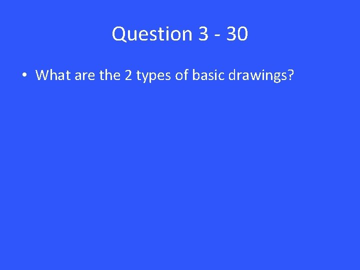 Question 3 - 30 • What are the 2 types of basic drawings? 