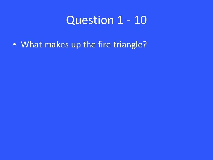 Question 1 - 10 • What makes up the fire triangle? 