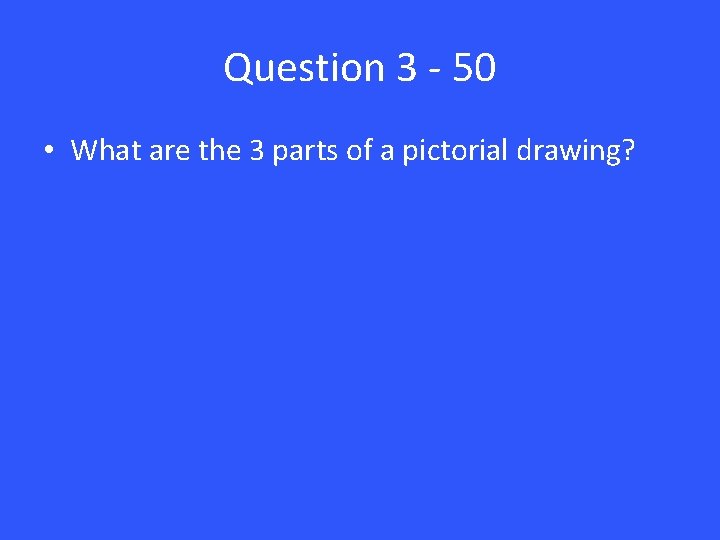 Question 3 - 50 • What are the 3 parts of a pictorial drawing?