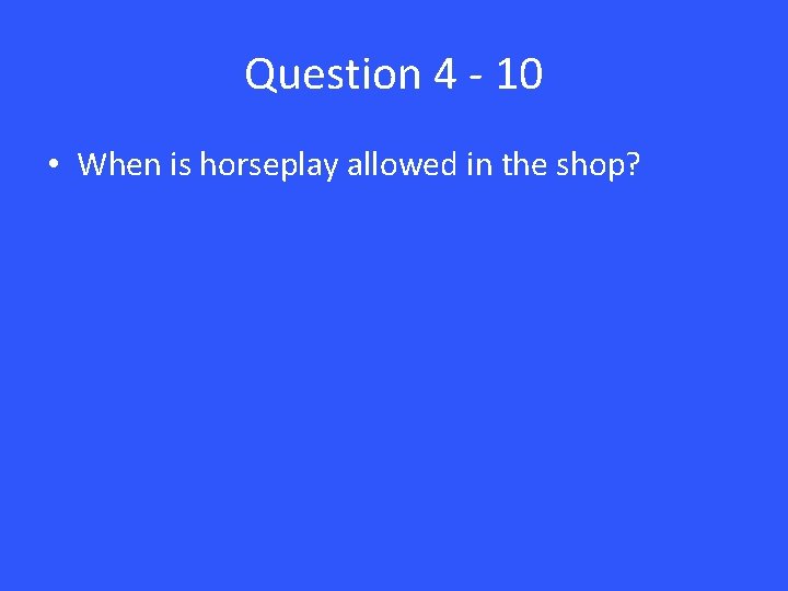 Question 4 - 10 • When is horseplay allowed in the shop? 