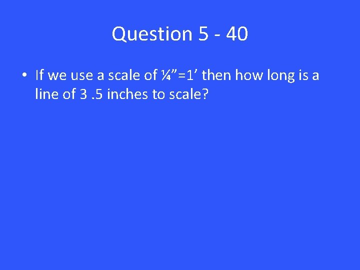 Question 5 - 40 • If we use a scale of ¼”=1’ then how