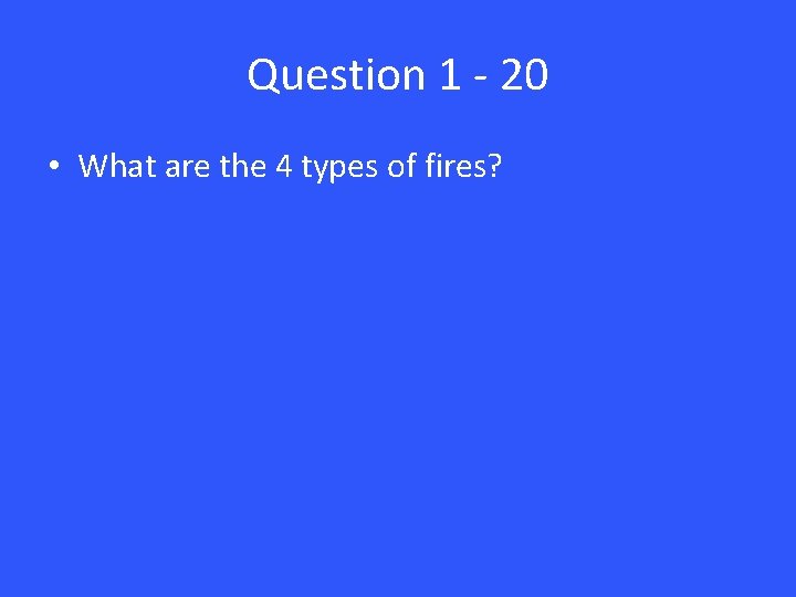 Question 1 - 20 • What are the 4 types of fires? 