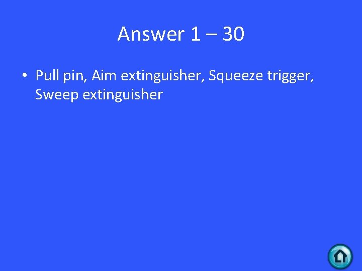 Answer 1 – 30 • Pull pin, Aim extinguisher, Squeeze trigger, Sweep extinguisher 