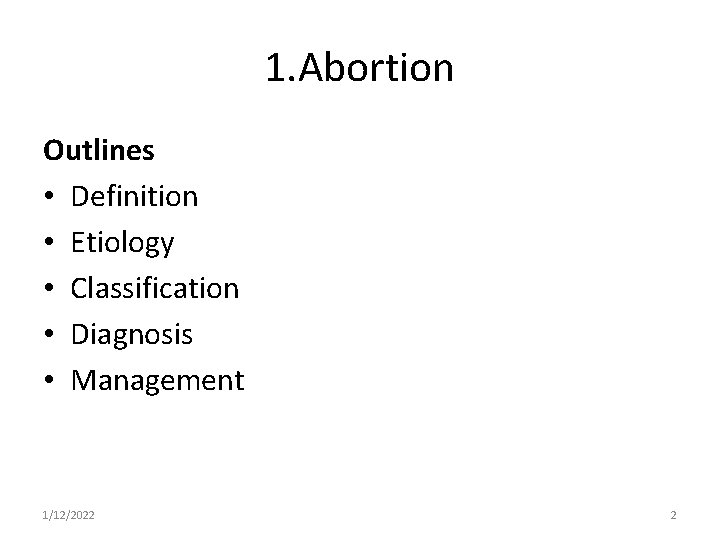 1. Abortion Outlines • Definition • Etiology • Classification • Diagnosis • Management 1/12/2022