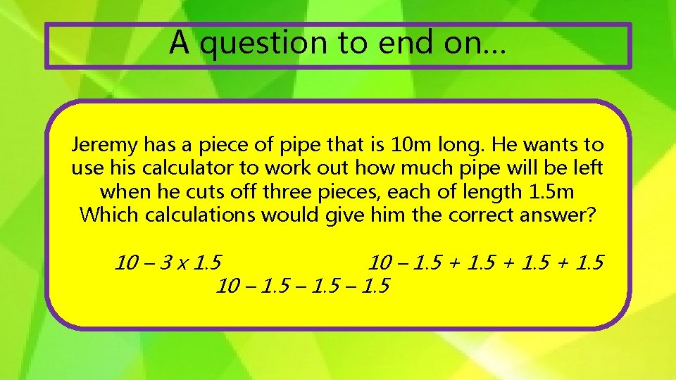 A question to end on… Jeremy has a piece of pipe that is 10