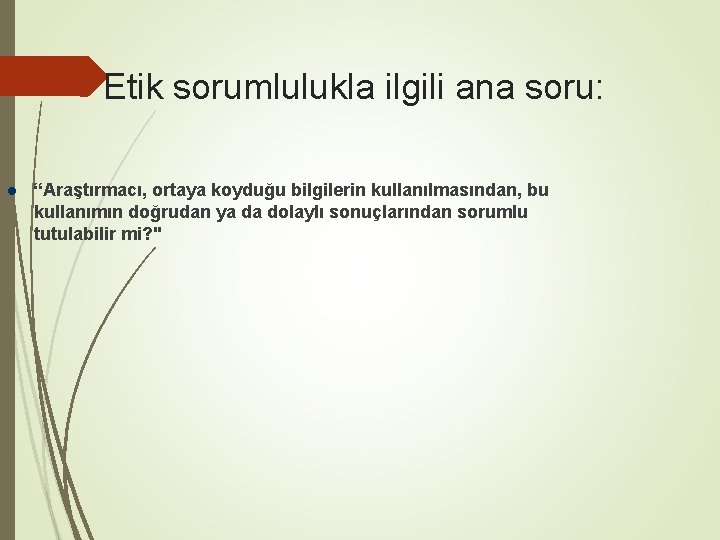 Etik sorumlulukla ilgili ana soru: “Araştırmacı, ortaya koyduğu bilgilerin kullanılmasından, bu kullanımın doğrudan ya
