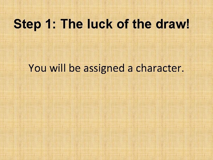 Step 1: The luck of the draw! You will be assigned a character. 