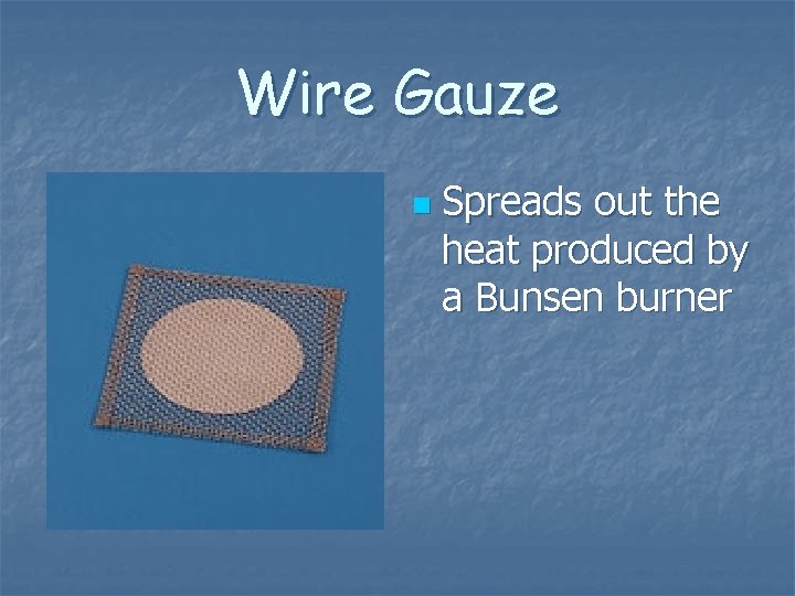 Wire Gauze n Spreads out the heat produced by a Bunsen burner Wire Gauze n Spreads out the heat produced by a Bunsen burner