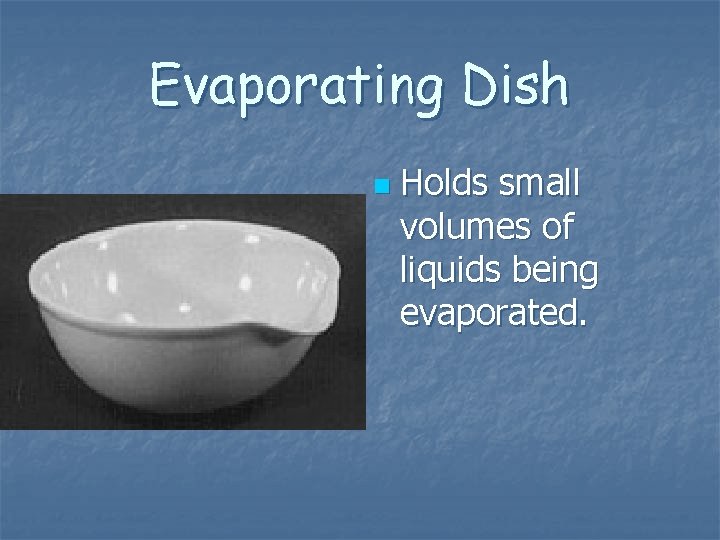 Evaporating Dish n Holds small volumes of liquids being evaporated. Evaporating Dish n Holds small volumes of liquids being evaporated.