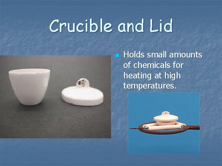 Crucible and Lid n Holds small amounts of chemicals for heating at high temperatures. Crucible and Lid n Holds small amounts of chemicals for heating at high temperatures.