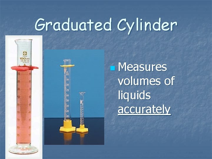 Graduated Cylinder n Measures volumes of liquids accurately Graduated Cylinder n Measures volumes of liquids accurately