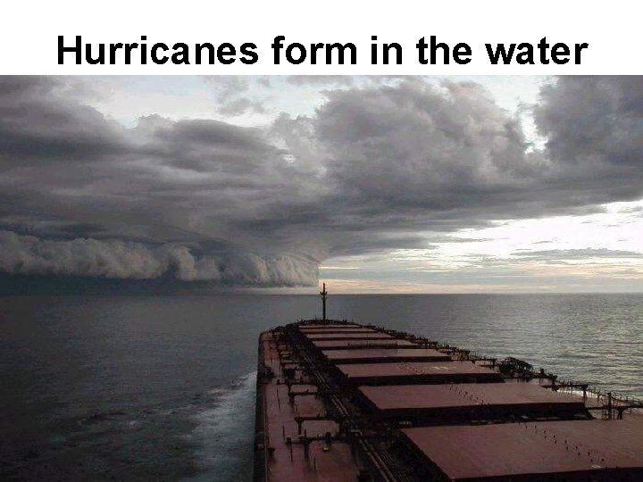 Hurricanes form in the water 