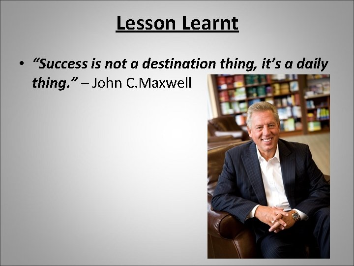 Lesson Learnt • “Success is not a destination thing, it’s a daily thing. ”